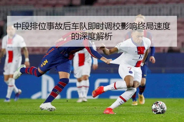 中段排位事故后车队即时调校影响终局速度的深度解析